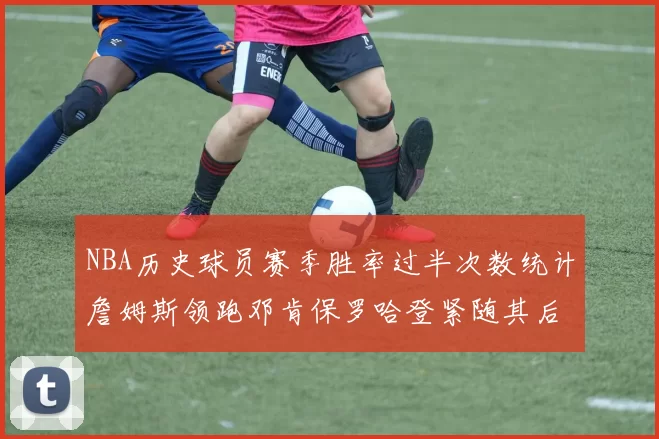 NBA历史球员赛季胜率过半次数统计詹姆斯领跑邓肯保罗哈登紧随其后