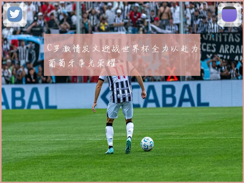 C罗激情发文迎战世界杯全力以赴为葡萄牙争光荣耀