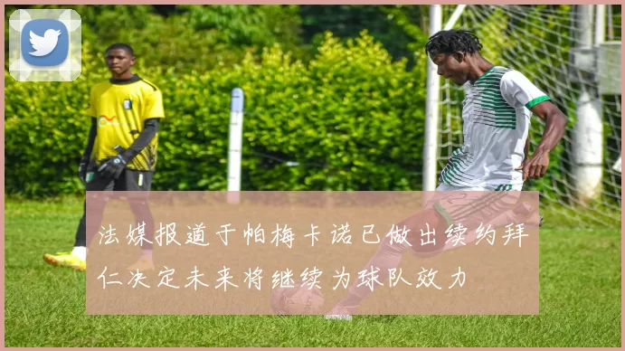 法媒报道于帕梅卡诺已做出续约拜仁决定未来将继续为球队效力