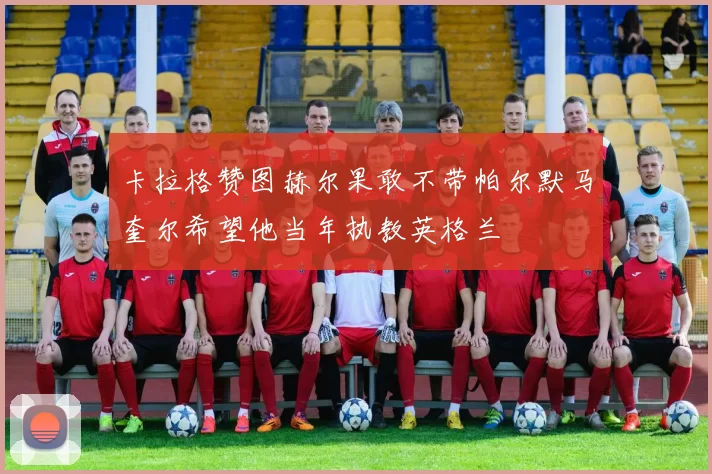 卡拉格赞图赫尔果敢不带帕尔默马奎尔希望他当年执教英格兰
