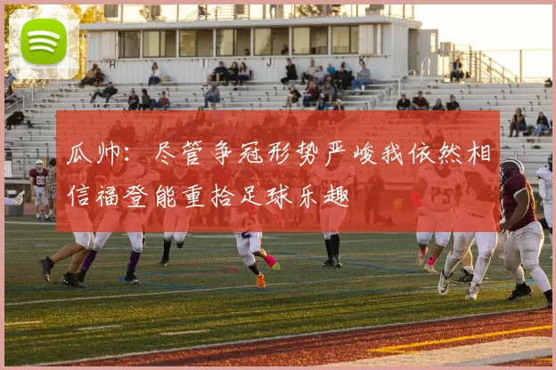 瓜帅：尽管争冠形势严峻我依然相信福登能重拾足球乐趣