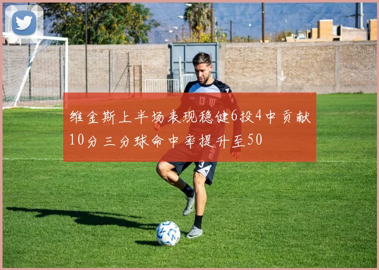 维金斯上半场表现稳健6投4中贡献10分三分球命中率提升至50