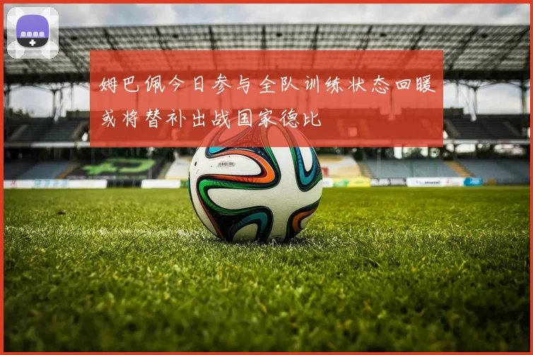 姆巴佩今日参与全队训练状态回暖或将替补出战国家德比