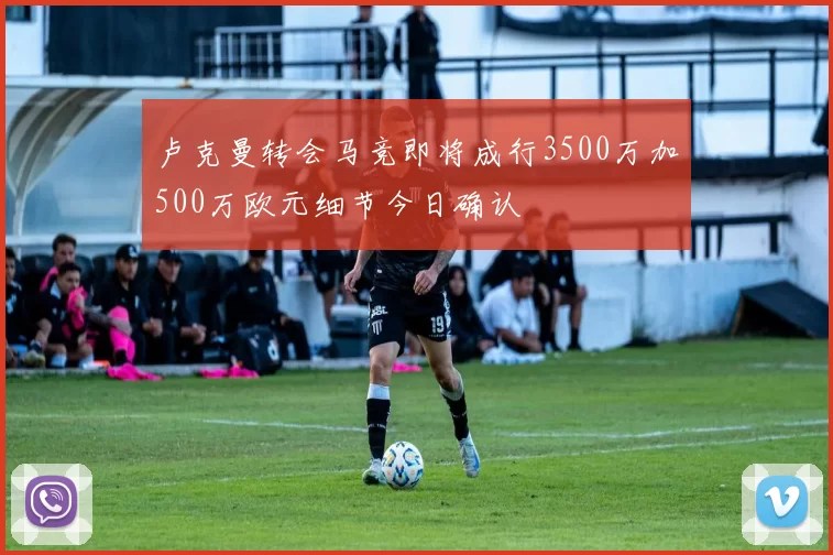 卢克曼转会马竞即将成行3500万加500万欧元细节今日确认