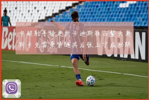 中超射手榜更新卡迪斯独占鳌头奥斯卡克雷桑紧随其后张玉宁成功跻身前十