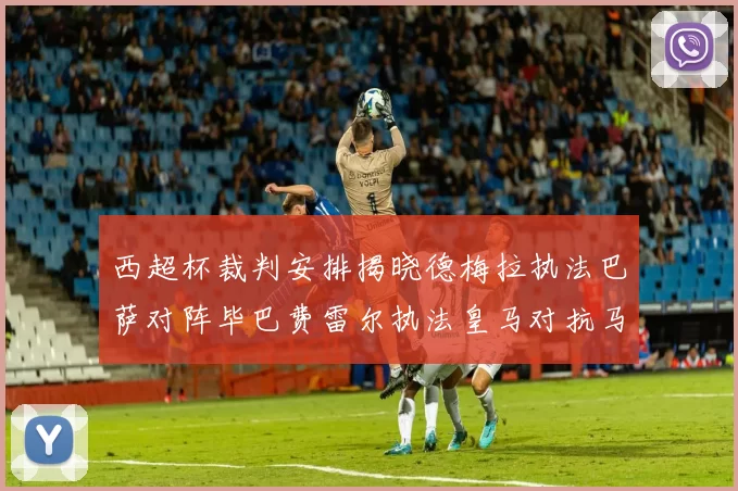 西超杯裁判安排揭晓德梅拉执法巴萨对阵毕巴费雷尔执法皇马对抗马竞