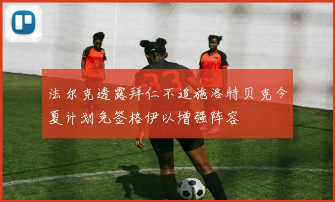 法尔克透露拜仁不追施洛特贝克今夏计划免签格伊以增强阵容