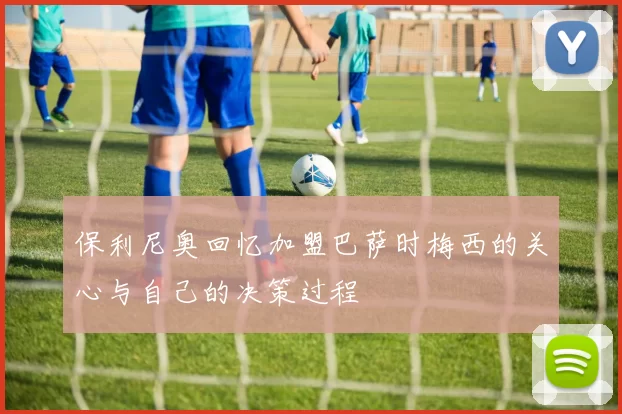 保利尼奥回忆加盟巴萨时梅西的关心与自己的决策过程