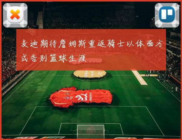 麦迪期待詹姆斯重返骑士以体面方式告别篮球生涯