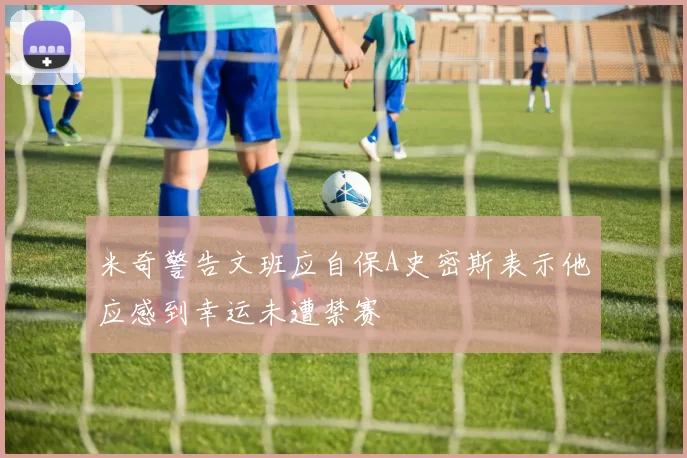 米奇警告文班应自保A史密斯表示他应感到幸运未遭禁赛