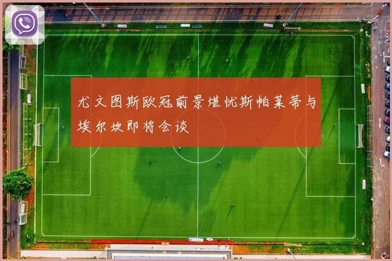 尤文图斯欧冠前景堪忧斯帕莱蒂与埃尔坎即将会谈