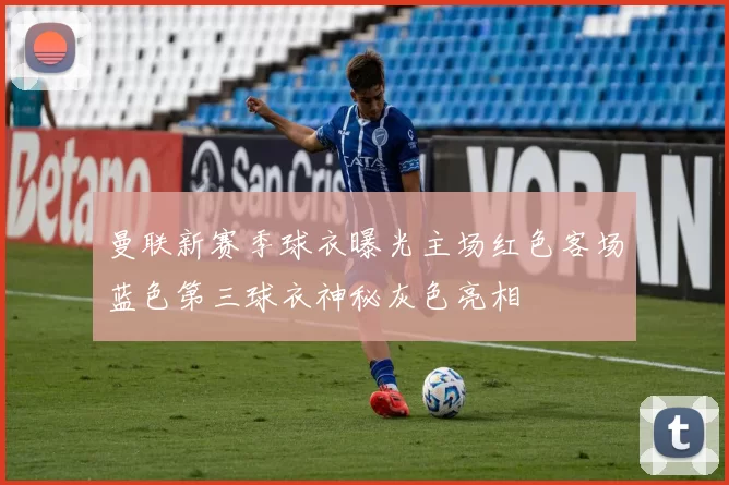 曼联新赛季球衣曝光主场红色客场蓝色第三球衣神秘灰色亮相